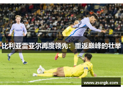 比利亚雷亚尔再度领先:重返巅峰的壮举 比利亚雷亚尔再度领先:重返巅峰的壮举