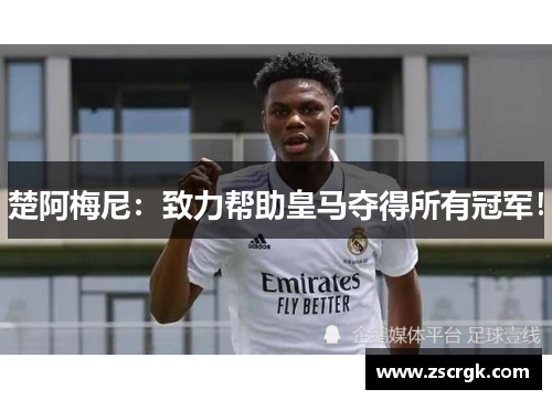 楚阿梅尼:致力帮助皇马夺得所有冠军! 楚阿梅尼:致力帮助皇马夺得所有冠军!