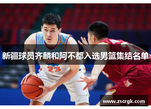 新疆球员齐麟和阿不都入选男篮集结名单 新疆球员齐麟和阿不都入选男篮集结名单