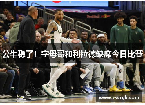 公牛稳了！字母哥和利拉德缺席今日比赛