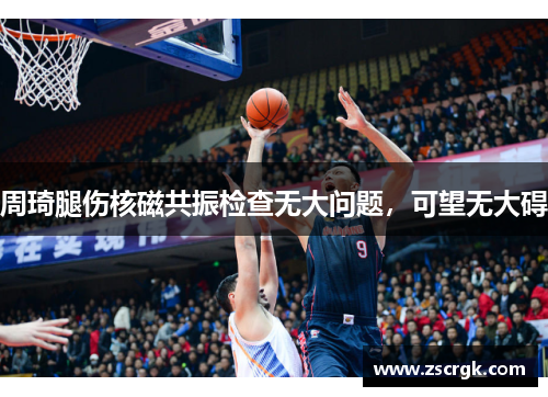 周琦腿伤核磁共振检查无大问题，可望无大碍